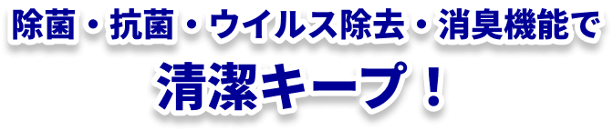 除菌・抗菌・ウイルス除去・消臭機能で清潔キープ!